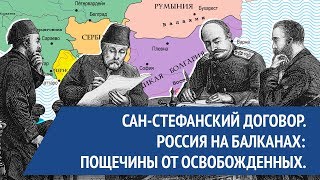 Сан-Стефанский договор. Россия на Балканах: пощёчины от освобождённых.
