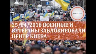 25/04/2018 Военные и ветераны заблокировали центр Киева