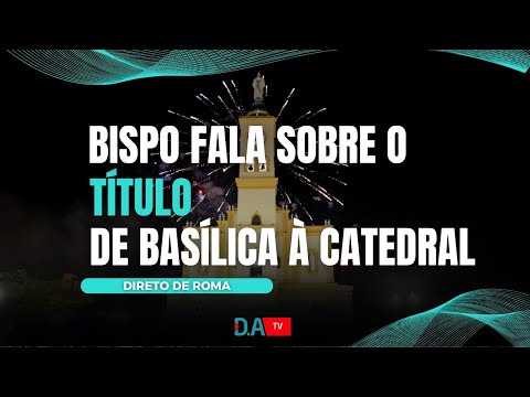 Bispo fala sobre o título de Basílica à Catedral