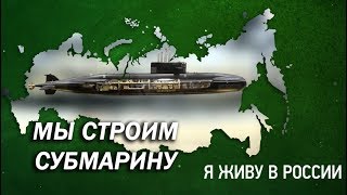 Мы строим субмарину - Проект "Я живу в России"