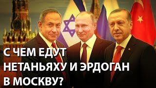 С чем едут Нетаньяху и Эрдоган в Москву?