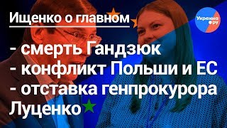 Ищенко о главном: смерть Гандзюк, отставка Луценко, конфликт ЕС и Польши