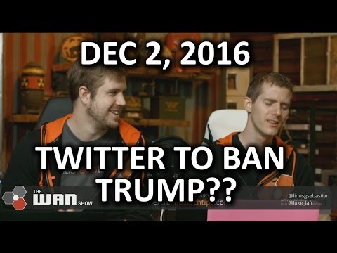 The WAN Show - Twitter Will Ban TRUMP - December 2, 2016 - UCXuqSBlHAE6Xw-yeJA0Tunw