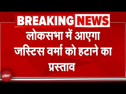 Justice Yashwant Verma को हटाने का प्रस्ताव Lok Sabha में पेश किया जाएगा | Breaking News