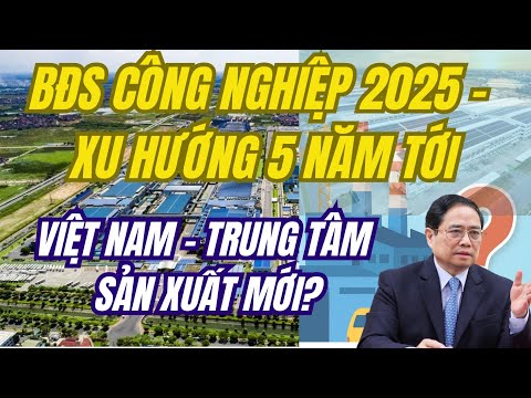 Toàn cảnh BẤT ĐỘNG SẢN CÔNG NGHIỆP 2025: Điểm sáng kinh tế hay bong bóng tiềm ẩn?