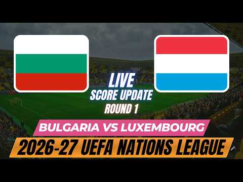 Bulgaria Vs Luxembourg | Round 1 | 2026–27 UEFA Nations League | Live Score Update