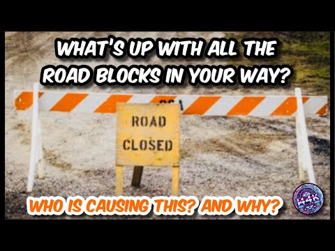 What’s up w/ all these ROADBLOCKS in your way? + Who is causing it?