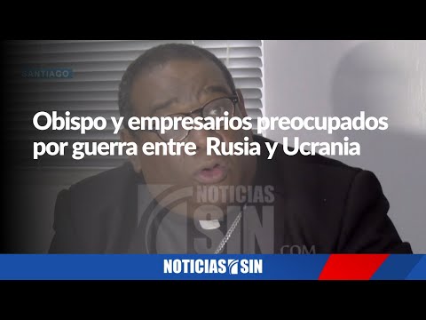 Obispo y empresarios preocupados por guerra entre  Rusia y Ucrania