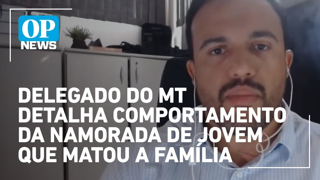 Delegado do MT detalha comportamento da namorada de jovem que matou a família veja na íntegra