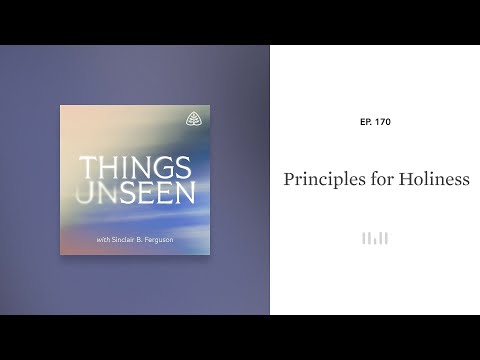 Principles for Holiness: Things Unseen with Sinclair B. Ferguson