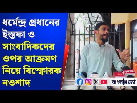 ধর্মেন্দ্র প্রধানের ইস্তফা ও সাংবাদিকদের ওপর আক্রমণ নিয়ে বিস্ফোরক নওশাদ