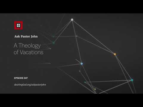 A Theology of Vacations // Ask Pastor John