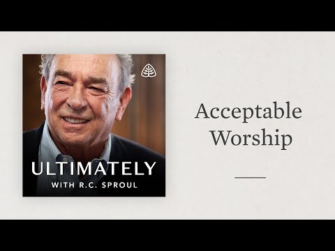Acceptable Worship: Ultimately with R.C. Sproul
