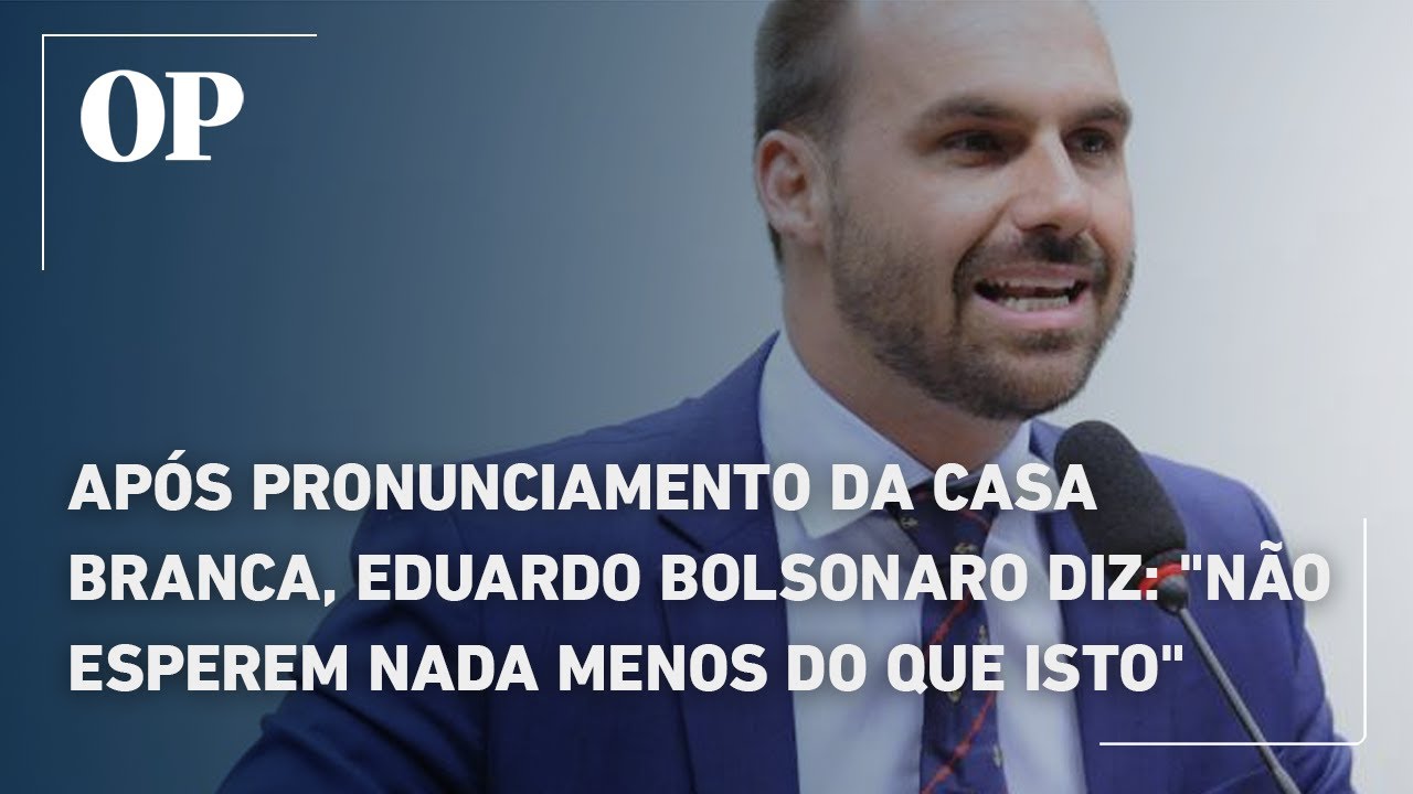 Após pronunciamento da Casa Branca Eduardo Bolsonaro declara Não esperem nada menos do que isto