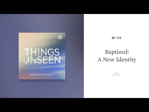 Baptized – A New Identity: Things Unseen with Sinclair B. Ferguson