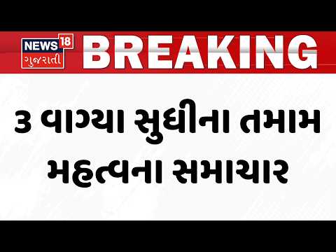Gujarat Breaking News | 3 વાગ્યા સુધીના તમામ મહત્વના સમાચાર | Rain Update News | News18