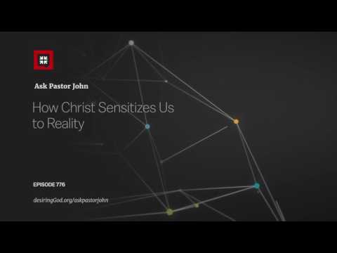 How Christ Sensitizes Us to Reality // Ask Pastor John
