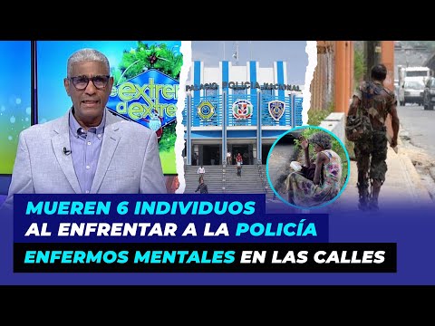 Mueren 6 individuos al enfrentar a la policía, enfermos mentales deambulan en las calles