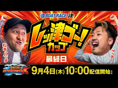 レッ津ゴー！カップ【松本バッチのボートでバッチこいX 生配信】（2025/9/4）＜ボートレース津 1R～12R＞松本バッチ＆イッチー【最終日】