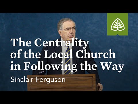 Sinclair Ferguson: The Centrality of the Local Church in Following the Way