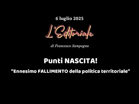 L’Editoriale: Punti NASCITA! “Ennesimo FALLIMENTO della politica territoriale” – 6 LUGLIO 2025