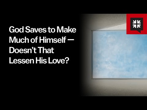 God Saves to Make Much of Himself — Doesn’t That Lessen His Love?