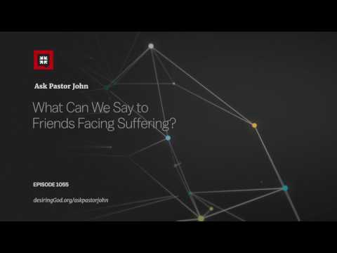 What Can We Say to Friends Facing Suffering? // Ask Pastor John