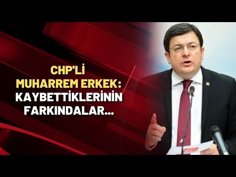 CHP'li Muharrem Erkek: Kaybettiklerinin farkındalar...