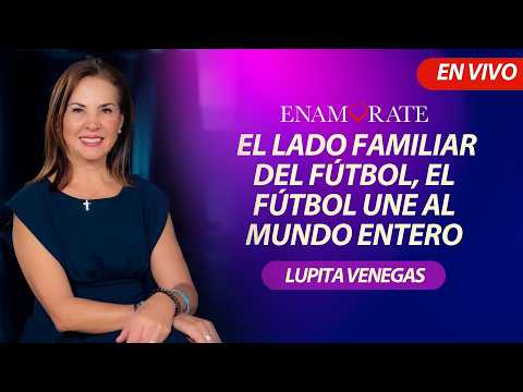 Enamórate con Lupita Venegas:Viernes 26 – El lado familiar del fútbol, el fútbol une al mundo entero