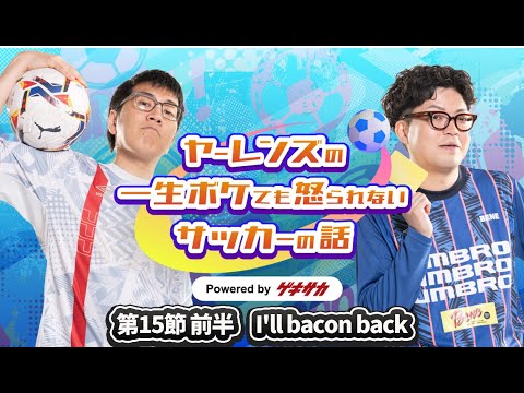 ヤーレンズの一生ボケても怒られないサッカーの話 powered by ゲキサカ【第15節 前半】I'll bacon back