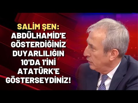 Salim Şen: Abdülhamid duyarlılığınızın 10'da 1'ini Atatürk'e gösterseydiniz!