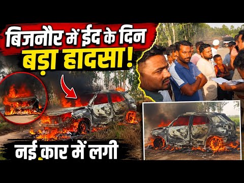 बिजनौर में ईद के दिन बड़ा हादसा, नई कार में लगी भयंकर आग