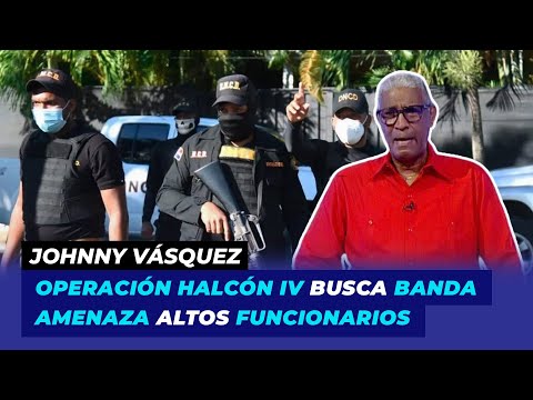 Ponen en marcha Operación Halcón IV en busca de banda amenazan altos funcionarios | Johnny Vásquez