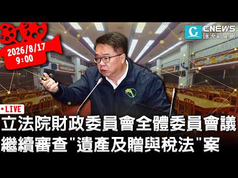 立法院財政委員會全體委員會議 繼續審查「遺產及贈與稅法」案【CNEWS】20260817