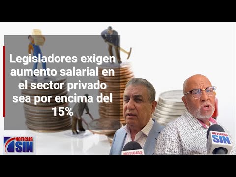 Legisladores exigen aumento salarial en el sector privado sea por encima del 15%