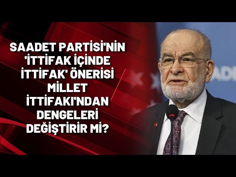 Saadet Partisi'nin 'ittifak içinde ittifak' önerisi Millet İttifakı'ndan dengeleri değiştirir mi?