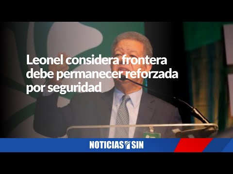 Leonel considera que la frontera debe permanecer reforzada