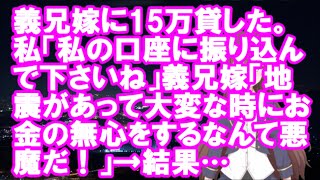 【衝撃】義兄嫁に15万貸した。私「私の口座に振り込んで下さいね」義兄嫁「地震があって大変な時にお金の無心をするなんて悪魔だ！」→結果…【スカ