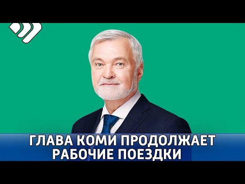 Сегодня Глава Коми работает в отдаленных населенных пунктах Троицко Печорского района