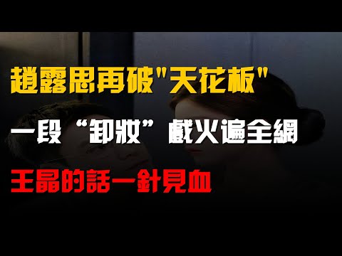 趙露思再破"天花板",一段“卸妝”戲火遍全網,王晶的話一針見血