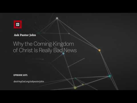 Why the Coming Kingdom of Christ Is Really Bad News // Ask Pastor John