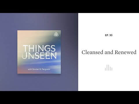 Cleansed and Renewed: Things Unseen with Sinclair B. Ferguson