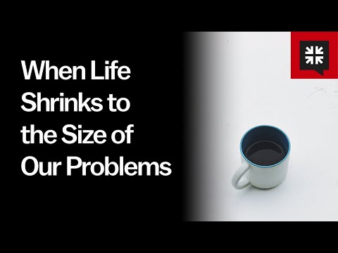 When Life Shrinks to the Size of Our Problems