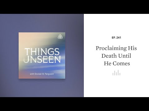 Proclaiming His Death Until He Comes: Things Unseen with Sinclair B. Ferguson