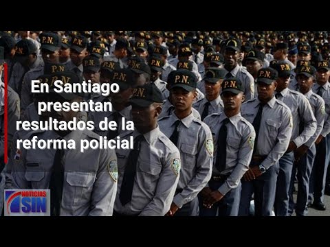 Presentan resultados de reforma policial en Santiago