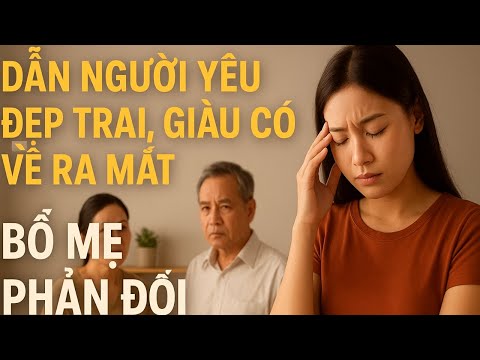 Dẫn người yêu đẹp trai, giàu có về ra mắt, tôi bị bố mẹ phản đối, tôi  thừa nhận: Bố mẹ luôn đúng!