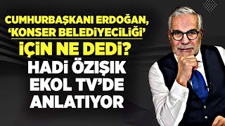 CUMHURBAŞKANI ERDOĞAN, 'KONSER BELEDİYECİLİĞİ' İÇİN NE DEDİ? HADİ ÖZIŞIK EKOL TV'DE ANLATIYOR