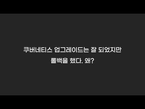 쿠버네티스 업그레이드를 성공했지만 롤백을 진행, 왜그랬을까?