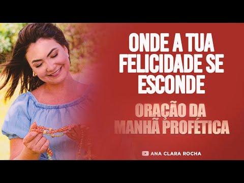 ORAÇÃO DA MANHÃ PROFÉTICA ONDE A TUA FELICIDADE SE ESCONDE Ana