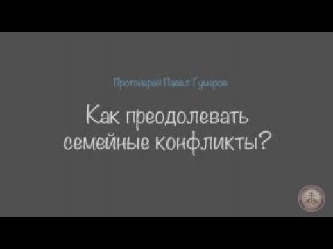 Как преодолевать семейные конфликты? Протоиерей Павел Гумеров #семья